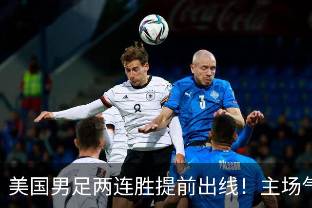 美国男足两连胜提前出线！主场气势正盛，却有两大明显短板